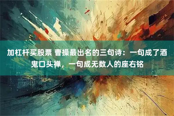 加杠杆买股票 曹操最出名的三句诗：一句成了酒鬼口头禅，一句成无数人的座右铭