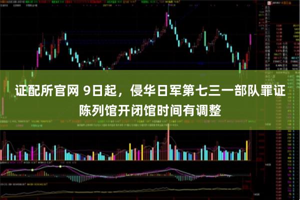 证配所官网 9日起，侵华日军第七三一部队罪证陈列馆开闭馆时间有调整