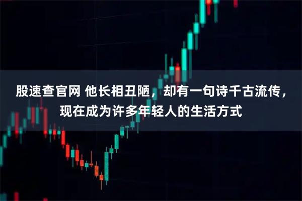 股速查官网 他长相丑陋，却有一句诗千古流传，现在成为许多年轻人的生活方式