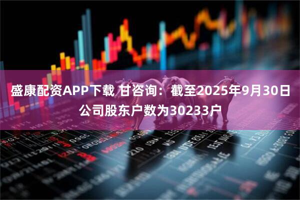 盛康配资APP下载 甘咨询：截至2025年9月30日公司股东户数为30233户