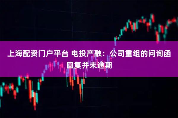 上海配资门户平台 电投产融：公司重组的问询函回复并未逾期