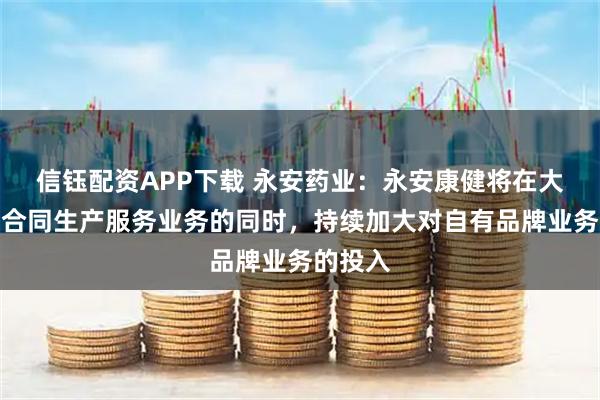 信钰配资APP下载 永安药业：永安康健将在大力发展合同生产服务业务的同时，持续加大对自有品牌业务的投入