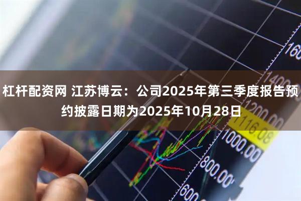 杠杆配资网 江苏博云：公司2025年第三季度报告预约披露日期为2025年10月28日