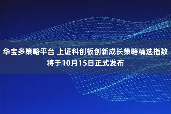 华宝多策略平台 上证科创板创新成长策略精选指数将于10月15日正式发布