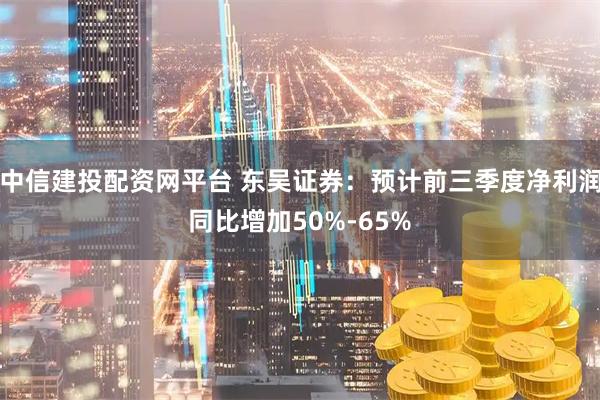 中信建投配资网平台 东吴证券：预计前三季度净利润同比增加50%-65%