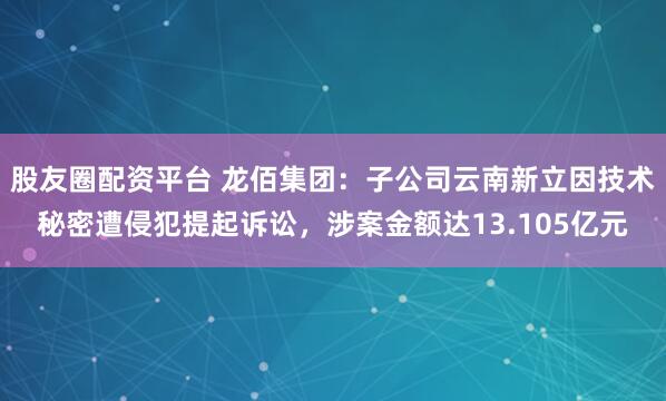 股友圈配资平台 龙佰集团：子公司云南新立因技术秘密遭侵犯提起诉讼，涉案金额达13.105亿元