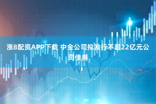 涨8配资APP下载 中金公司拟发行不超22亿元公司债券