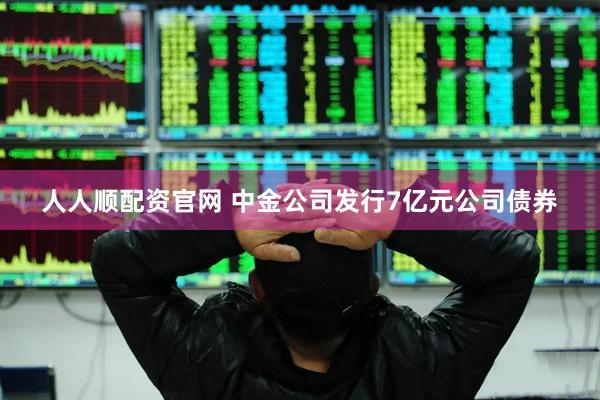 人人顺配资官网 中金公司发行7亿元公司债券