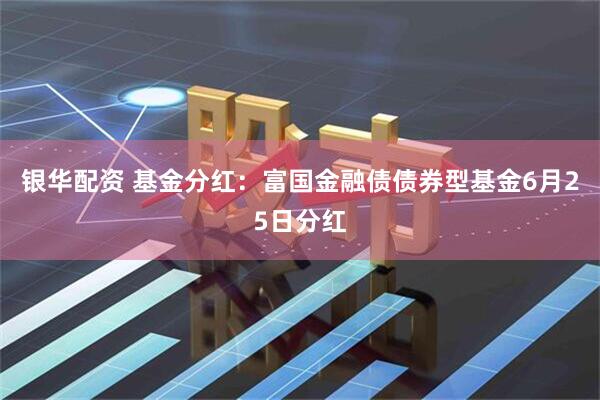 银华配资 基金分红：富国金融债债券型基金6月25日分红