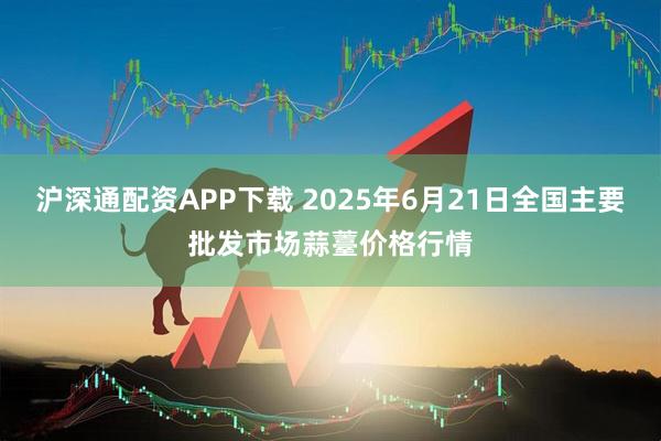 沪深通配资APP下载 2025年6月21日全国主要批发市场蒜薹价格行情