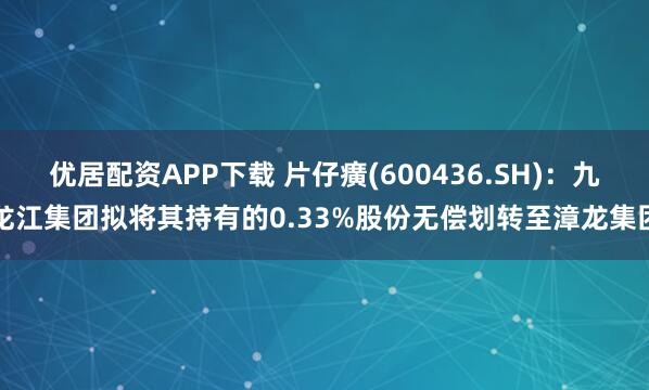 优居配资APP下载 片仔癀(600436.SH)：九龙江集团拟将其持有的0.33%股份无偿划转至漳龙集团
