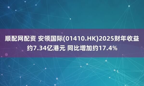 顺配网配资 安领国际(01410.HK)2025财年收益约7.34亿港元 同比增加约17.4%