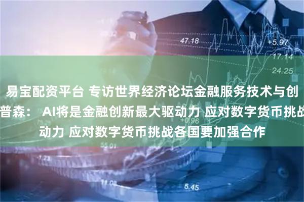 易宝配资平台 专访世界经济论坛金融服务技术与创新主管德鲁 普罗普森： AI将是金融创新最大驱动力 应对数字货币挑战各国要加强合作