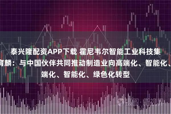 泰兴隆配资APP下载 霍尼韦尔智能工业科技集团副总裁林育麟：与中国伙伴共同推动制造业向高端化、智能化、绿色化转型
