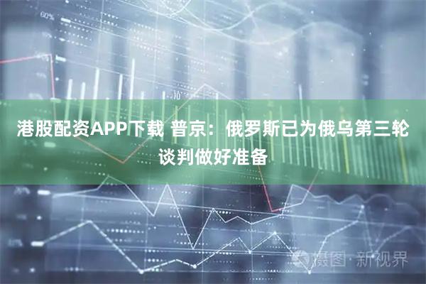 港股配资APP下载 普京：俄罗斯已为俄乌第三轮谈判做好准备