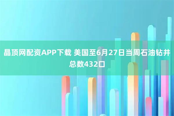 晶顶网配资APP下载 美国至6月27日当周石油钻井总数432口