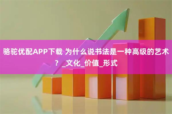 骆驼优配APP下载 为什么说书法是一种高级的艺术？_文化_价值_形式