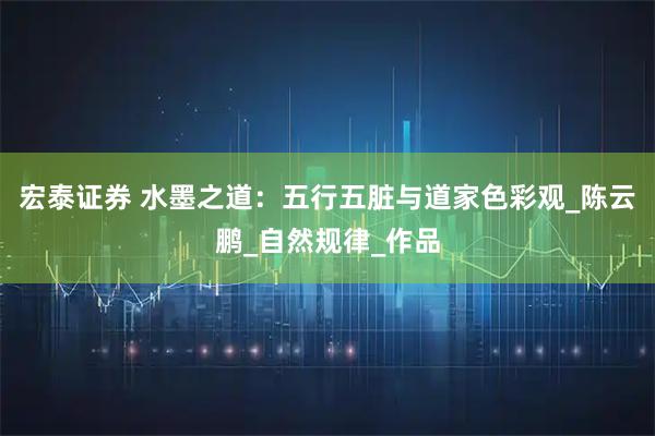 宏泰证券 水墨之道：五行五脏与道家色彩观_陈云鹏_自然规律_作品