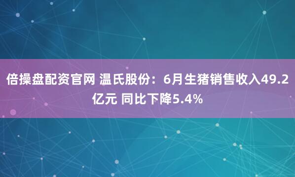 倍操盘配资官网 温氏股份：6月生猪销售收入49.2亿元 同比下降5.4%