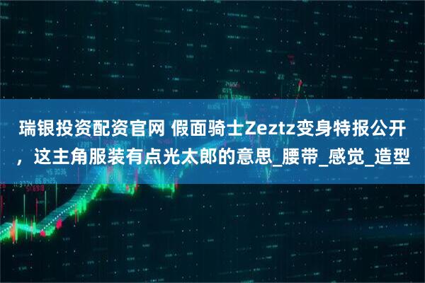 瑞银投资配资官网 假面骑士Zeztz变身特报公开，这主角服装有点光太郎的意思_腰带_感觉_造型