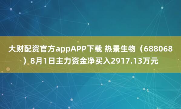 大财配资官方appAPP下载 热景生物（688068）8月1日主力资金净买入2917.13万元