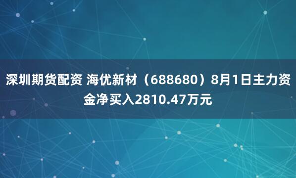 深圳期货配资 海优新材（688680）8月1日主力资金净买入2810.47万元