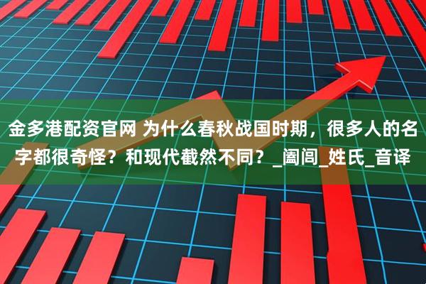 金多港配资官网 为什么春秋战国时期，很多人的名字都很奇怪？和现代截然不同？_阖闾_姓氏_音译