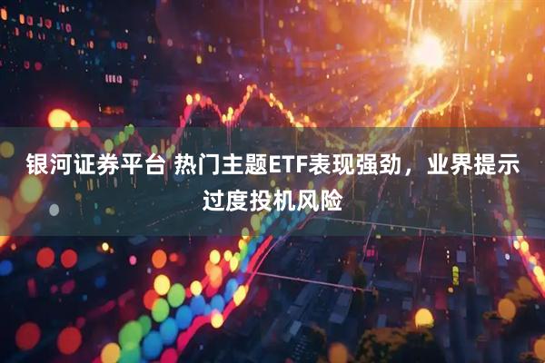 银河证券平台 热门主题ETF表现强劲，业界提示过度投机风险