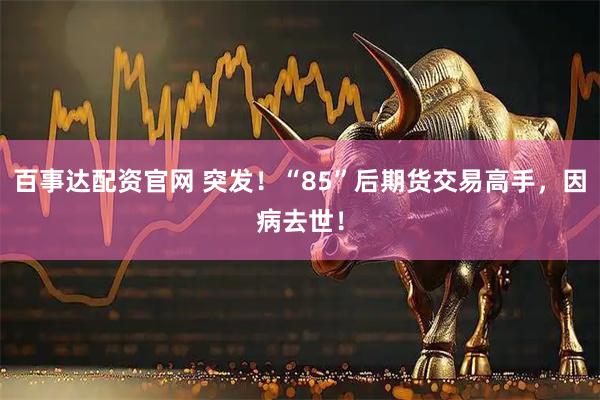 百事达配资官网 突发！“85”后期货交易高手，因病去世！