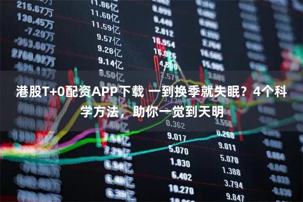 港股T+0配资APP下载 一到换季就失眠？4个科学方法，助你一觉到天明
