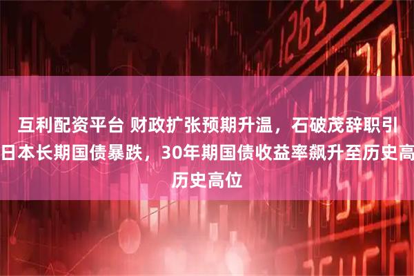 互利配资平台 财政扩张预期升温，石破茂辞职引发日本长期国债暴跌，30年期国债收益率飙升至历史高位