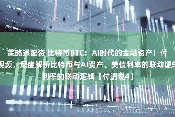 策略通配资 比特币BTC：AI时代的金融资产！付鹏30分钟长视频，深度解析比特币与AI资产、美债利率的联动逻辑【付鹏说4】