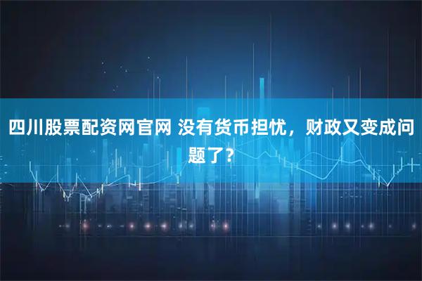 四川股票配资网官网 没有货币担忧，财政又变成问题了？