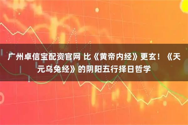 广州卓信宝配资官网 比《黄帝内经》更玄！《天元乌兔经》的阴阳五行择日哲学