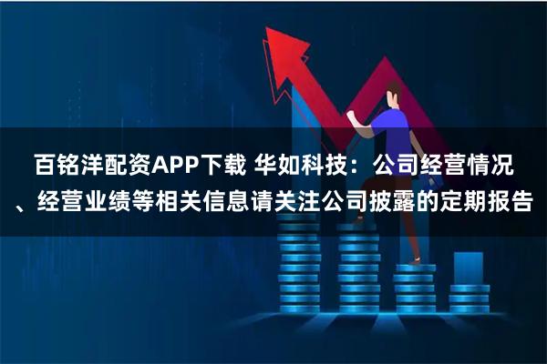 百铭洋配资APP下载 华如科技：公司经营情况、经营业绩等相关信息请关注公司披露的定期报告