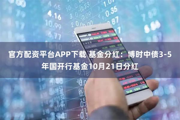 官方配资平台APP下载 基金分红：博时中债3-5年国开行基金10月21日分红