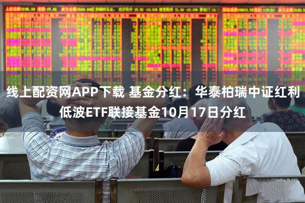 线上配资网APP下载 基金分红：华泰柏瑞中证红利低波ETF联接基金10月17日分红