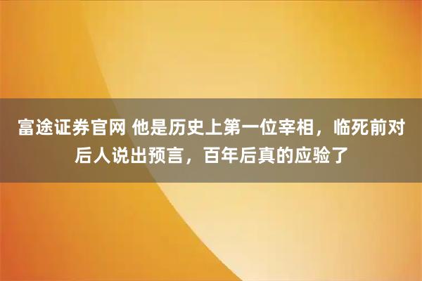 富途证券官网 他是历史上第一位宰相，临死前对后人说出预言，百年后真的应验了