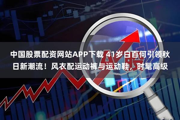 中国股票配资网站APP下载 41岁白百何引领秋日新潮流！风衣配运动裤与运动鞋，时髦高级