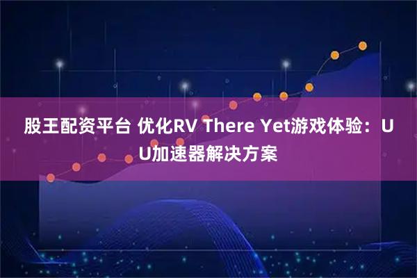 股王配资平台 优化RV There Yet游戏体验：UU加速器解决方案