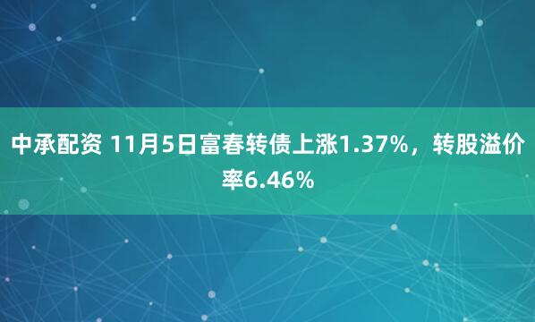 中承配资 11月5日富春转债上涨1.37%，转股溢价率6.46%