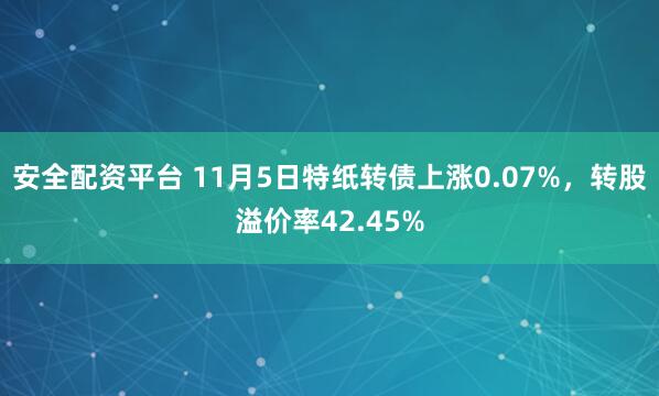 安全配资平台 11月5日特纸转债上涨0.07%，转股溢价率42.45%