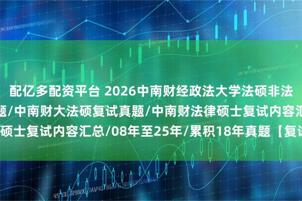 配亿多配资平台 2026中南财经政法大学法硕非法学复试真题原题1612题/中南财大法硕复试真题/中南财法律硕士复试内容汇总/08年至25年/累积18年真题【复试逆袭原题】