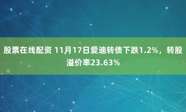 股票在线配资 11月17日爱迪转债下跌1.2%，转股溢价率23.63%