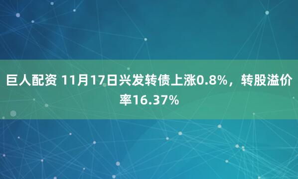 巨人配资 11月17日兴发转债上涨0.8%，转股溢价率16.37%