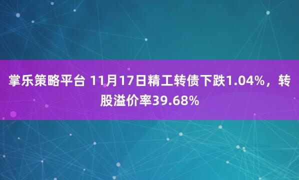 掌乐策略平台 11月17日精工转债下跌1.04%，转股溢价率39.68%