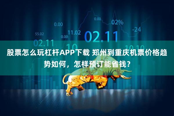 股票怎么玩杠杆APP下载 郑州到重庆机票价格趋势如何，怎样预订能省钱？