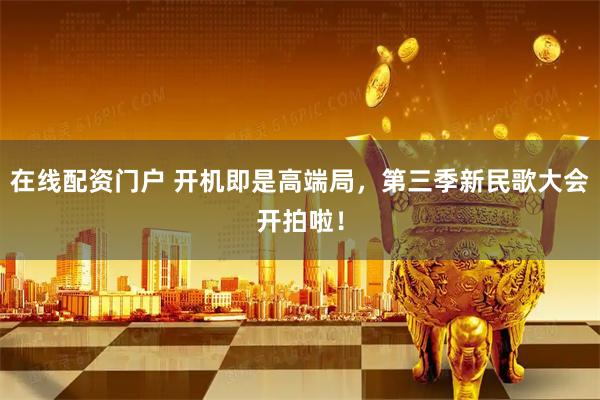 在线配资门户 开机即是高端局，第三季新民歌大会开拍啦！