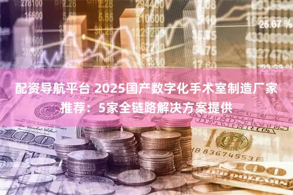 配资导航平台 2025国产数字化手术室制造厂家推荐：5家全链路解决方案提供