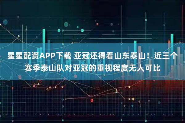 星星配资APP下载 亚冠还得看山东泰山！近三个赛季泰山队对亚冠的重视程度无人可比